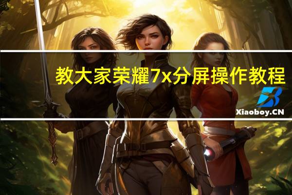 教大家荣耀7x分屏操作教程