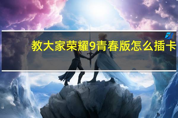 教大家荣耀9青春版怎么插卡