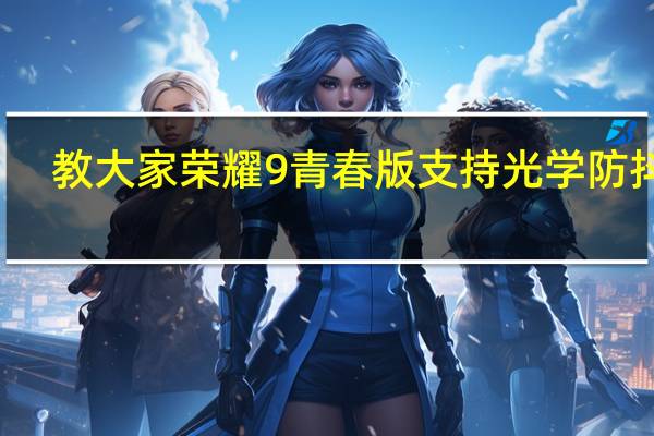 教大家荣耀9青春版支持光学防抖吗