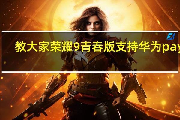 教大家荣耀9青春版支持华为pay吗