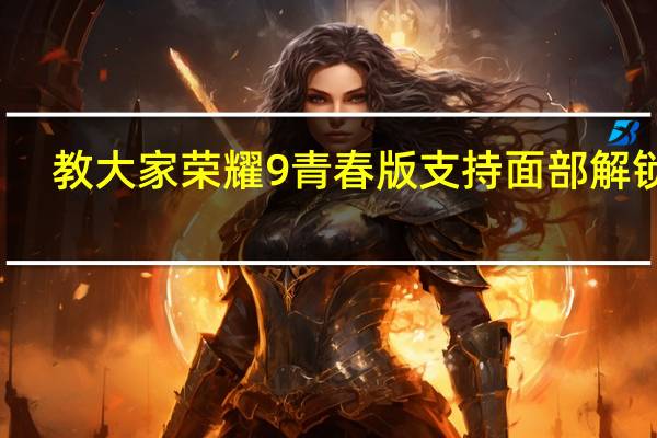 教大家荣耀9青春版支持面部解锁吗