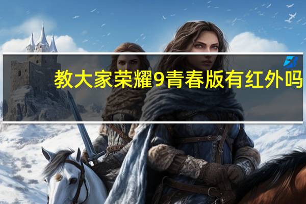教大家荣耀9青春版有红外吗