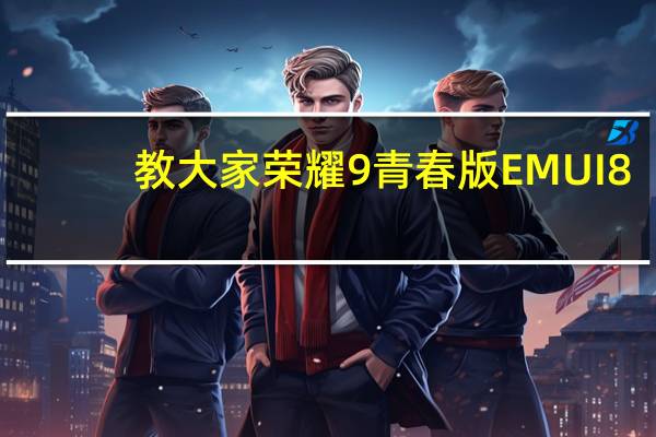 教大家荣耀9青春版EMUI 8.0系统怎么样