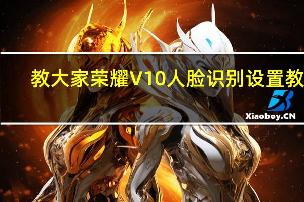 教大家荣耀V10人脸识别设置教程