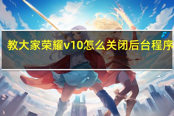 教大家荣耀v10怎么关闭后台程序教程