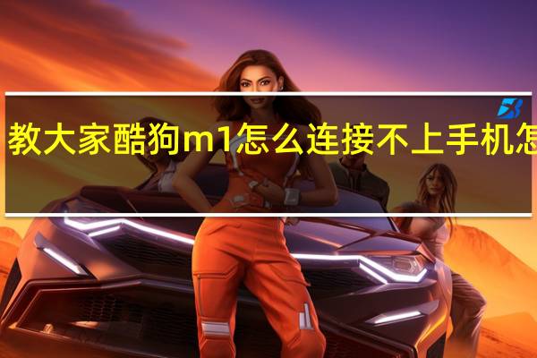 教大家酷狗m1怎么连接不上手机怎么办