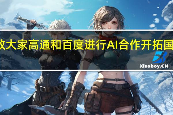 教大家高通和百度进行AI合作开拓国内市场