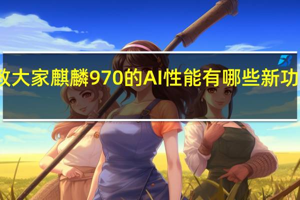 教大家麒麟970的AI性能有哪些新功能体验