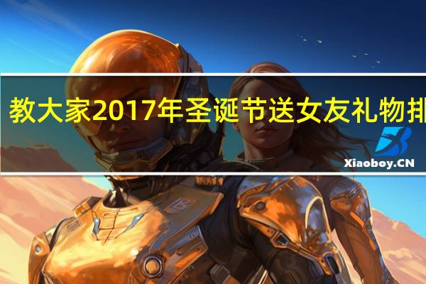 教大家2017年圣诞节送女友礼物排行榜