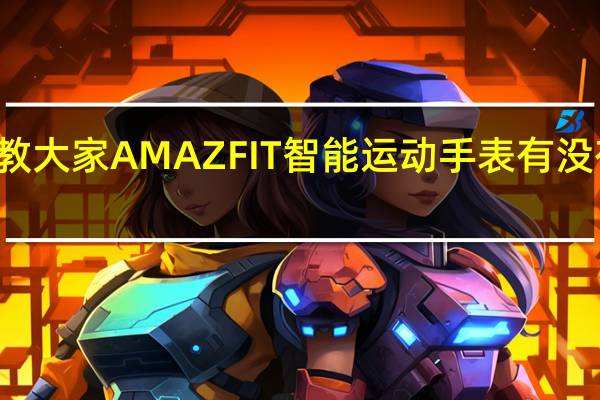教大家AMAZFIT智能运动手表有没有NFC