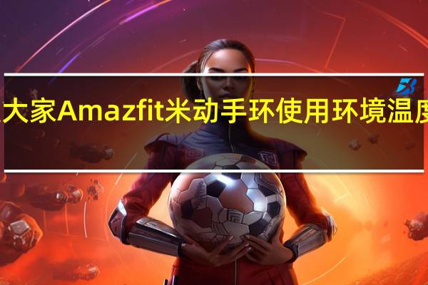 教大家Amazfit米动手环使用环境温度是多少