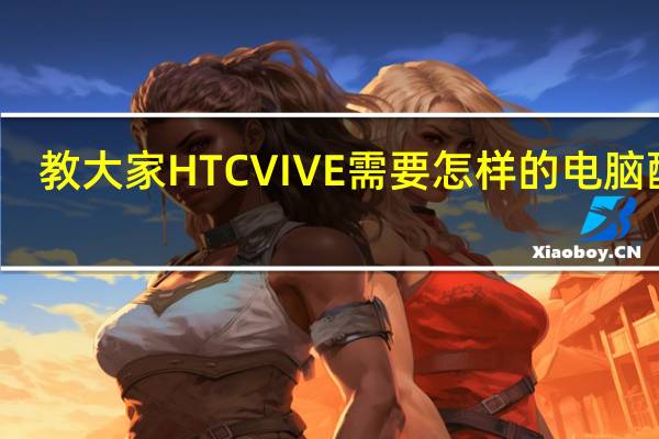 教大家HTC VIVE需要怎样的电脑配置