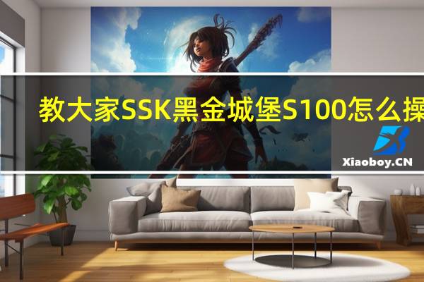 教大家SSK黑金城堡S100怎么操作