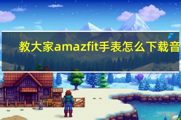 教大家amazfit手表怎么下载音乐