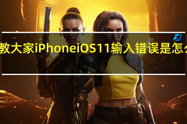 教大家iPhone iOS 11输入错误是怎么回事