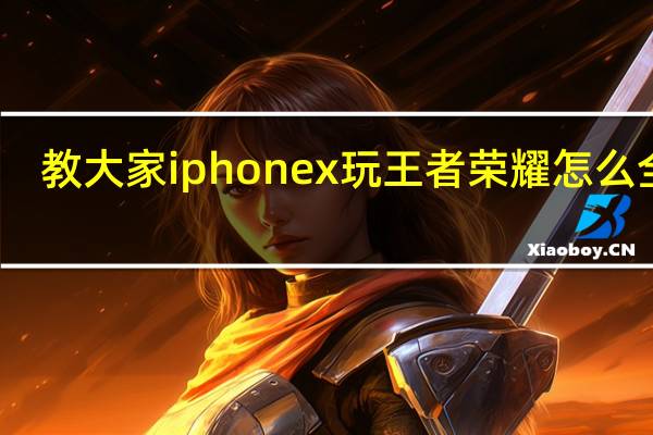 教大家iphonex玩王者荣耀怎么全屏