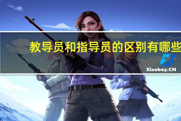 教导员和指导员的区别有哪些（教导员和指导员的区别）