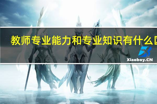 教师专业能力和专业知识有什么区别