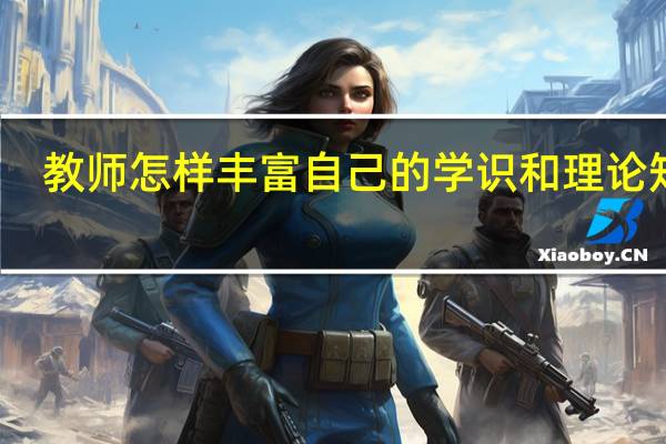 教师怎样丰富自己的学识和理论知识