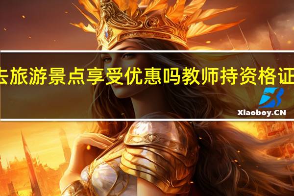 教师持资格证去旅游景点享受优惠吗教师持资格证去旅游景点有优惠吗
