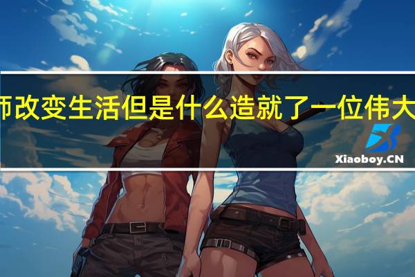 教师改变生活 但是什么造就了一位伟大的教师呢