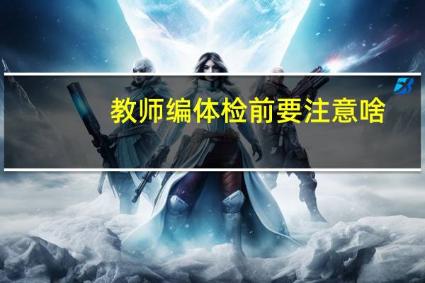 教师编体检前要注意啥