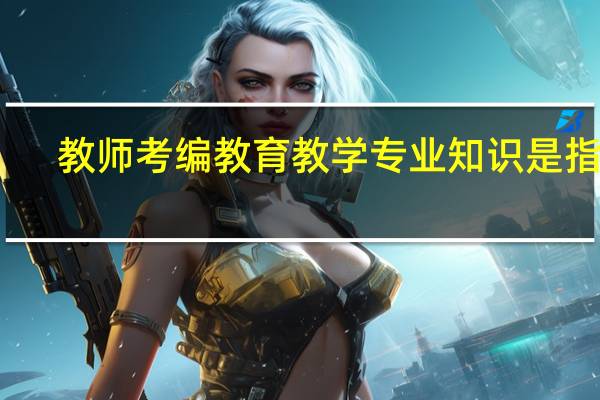 教师考编教育教学专业知识是指啥