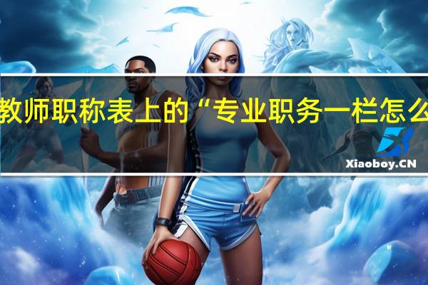 教师职称表上的“专业职务一栏怎么填写”