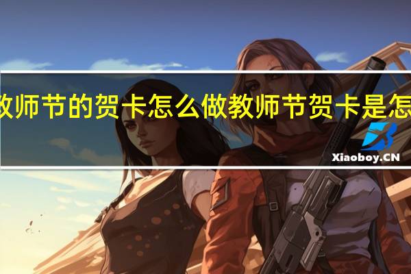 教师节的贺卡怎么做 教师节贺卡是怎么做的