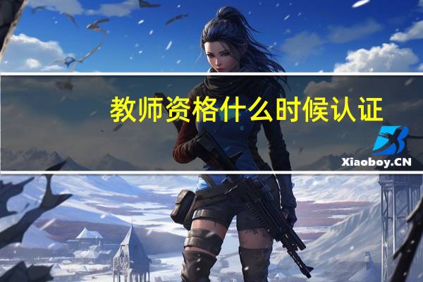 教师资格什么时候认证