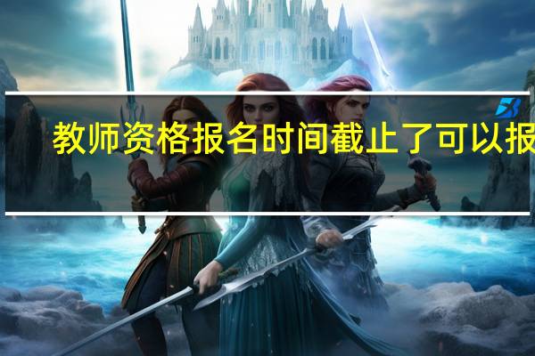 教师资格报名时间截止了可以报吗