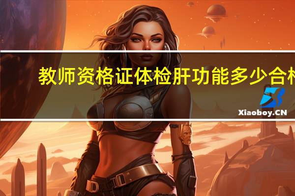 教师资格证体检肝功能多少合格