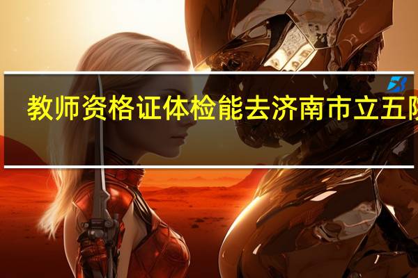 教师资格证体检能去济南市立五院嘛