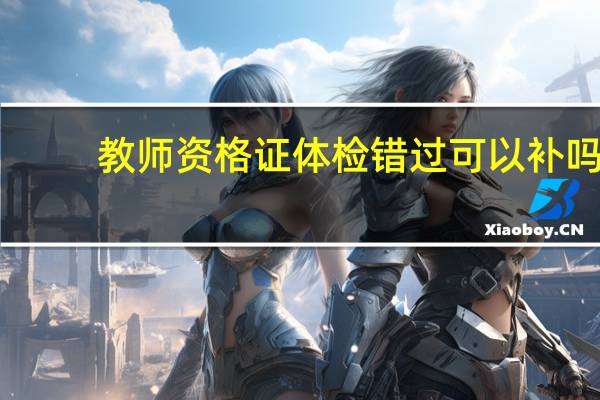 教师资格证体检错过可以补吗