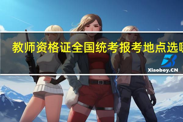 教师资格证全国统考报考地点选哪里
