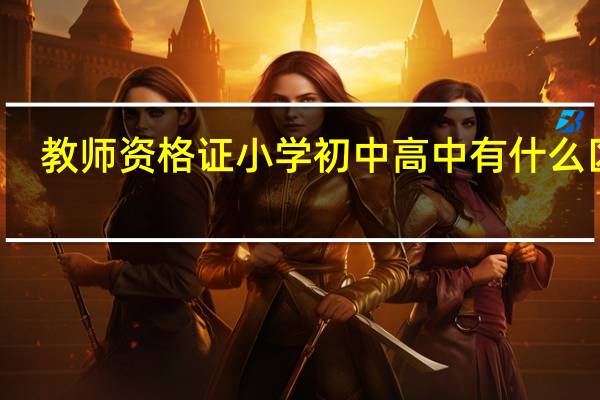 教师资格证小学初中高中有什么区别