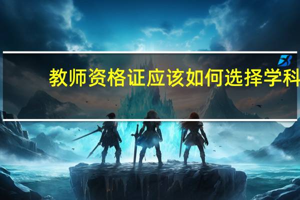 教师资格证应该如何选择学科