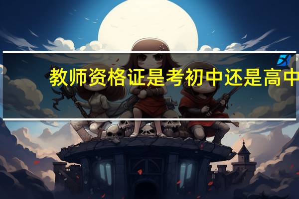 教师资格证是考初中还是高中