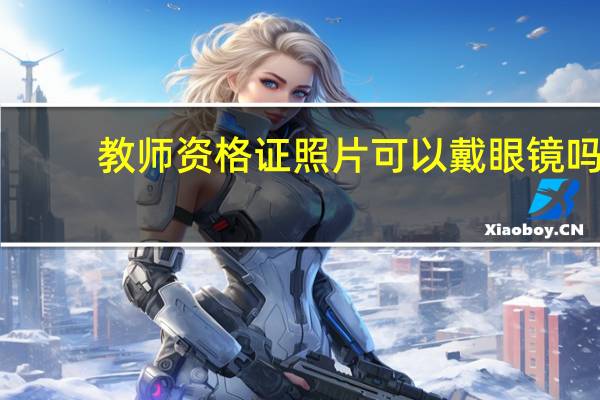 教师资格证照片可以戴眼镜吗（教师资格证照片要求）