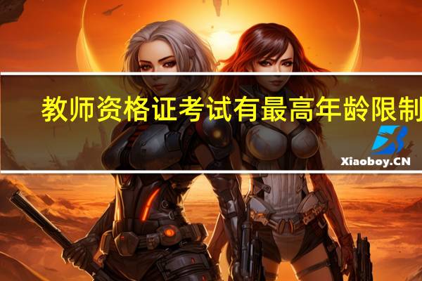 教师资格证考试有最高年龄限制吗