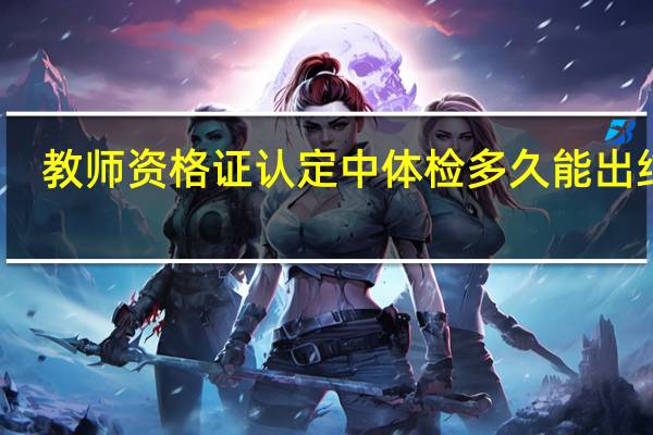 教师资格证认定中体检多久能出结果