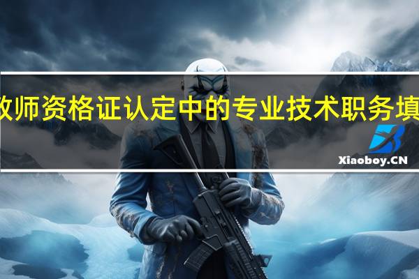 教师资格证认定中的专业技术职务填写如何