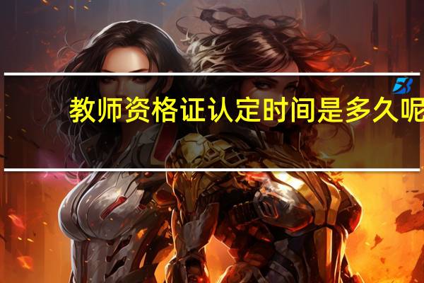 教师资格证认定时间是多久呢
