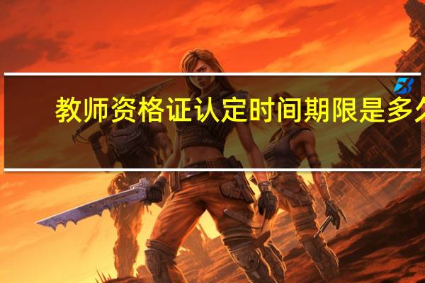 教师资格证认定时间期限是多久