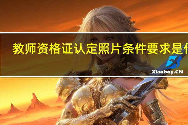 教师资格证认定照片条件要求是什么