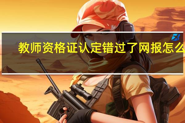教师资格证认定错过了网报怎么办