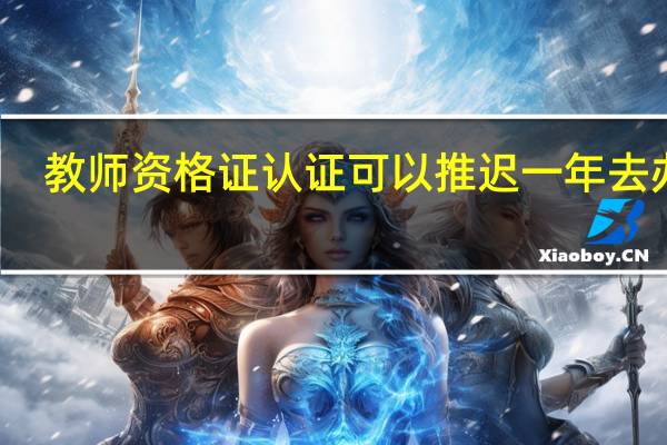 教师资格证认证可以推迟一年去办吗