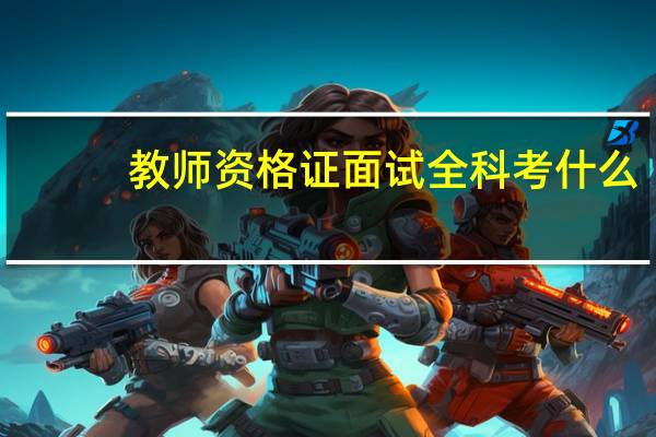 教师资格证面试全科考什么