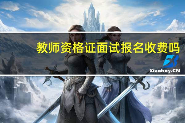教师资格证面试报名收费吗