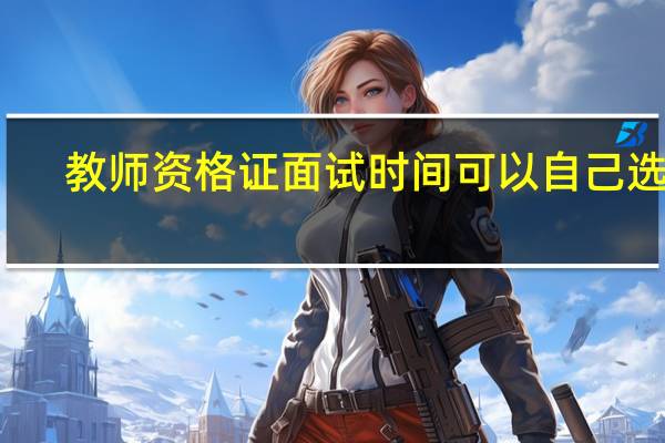 教师资格证面试时间可以自己选吗